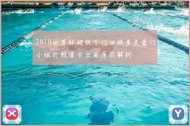2010世界杯超级冷门回顾多支豪门小组折戟爆冷出局原因解析