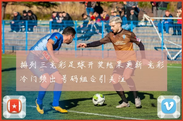 排列三竞彩足球开奖结果更新 竞彩冷门频出 号码组合引关注