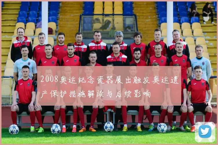 2008奥运纪念瓷器展出触发奥运遗产保护措施解读与后续影响