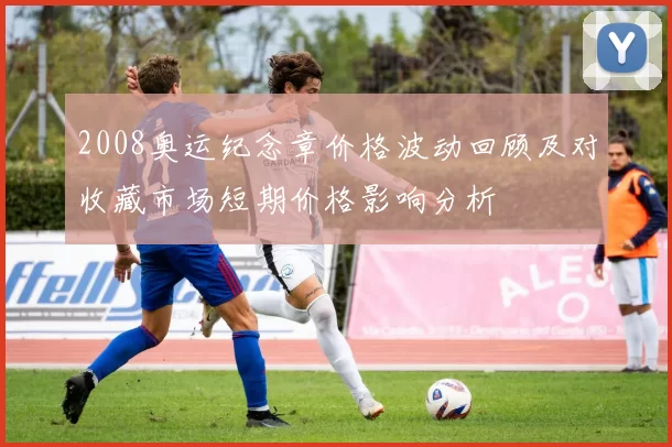 2008奥运纪念章价格波动回顾及对收藏市场短期价格影响分析