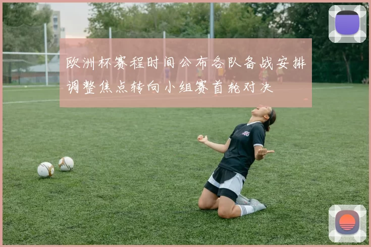 欧洲杯赛程时间公布各队备战安排调整焦点转向小组赛首轮对决