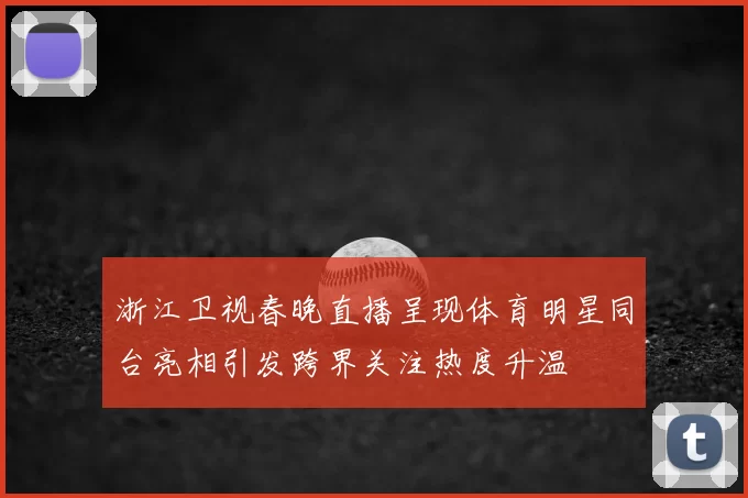 浙江卫视春晚直播呈现体育明星同台亮相引发跨界关注热度升温