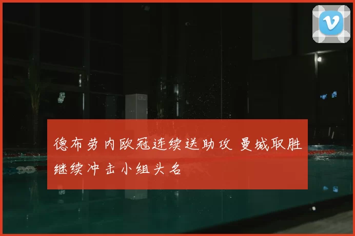 德布劳内欧冠连续送助攻 曼城取胜继续冲击小组头名
