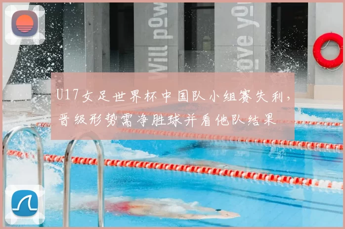 U17女足世界杯中国队小组赛失利，晋级形势需净胜球并看他队结果