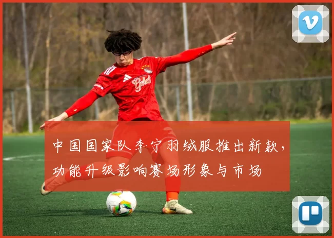 中国国家队李宁羽绒服推出新款,功能升级影响赛场形象与市场