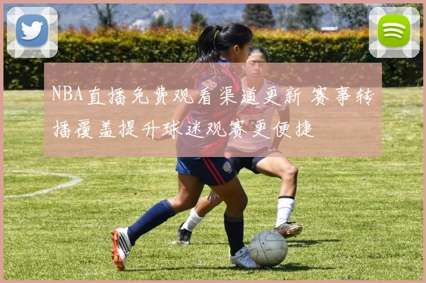 NBA直播免费观看渠道更新 赛事转播覆盖提升球迷观赛更便捷